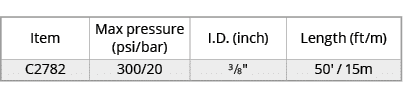 Item,Max pressure (psi/bar),I.D. (inch),Length (ft/m),C2782,300/20,3/8\“,50' / 15m