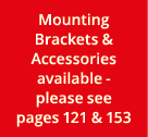 Mounting Brackets & Accessories available please see pages 121 & 153