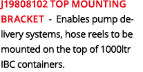 J19808102 Top Mounting Bracket Enables pump delivery systems, hose reels to be mounted on the top of 1000ltr IBC cont...