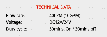 technical data Flow rate: 40LPM (10GPM) Voltage: DC12V/24V Duty cycle: 30mins. On / 30mins off 