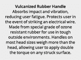 Vulcanized Rubber Handle Absorbs impact and vibration, reducing user fatigue. Protects user in the event of striking ...