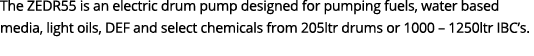 The ZEDR55 is an electric drum pump designed for pumping fuels, water based media, light oils, DEF and select chemica...