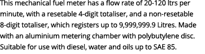 This mechanical fuel meter has a flow rate of 20-120 ltrs per minute, with a resetable 4-digit totaliser, and a non-r...
