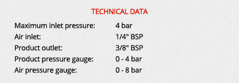 TECHNICAL DATA Maximum inlet pressure: 4 bar Air inlet: 1/4\“ BSP Product outlet: 3/8\" BSP Product pressure gauge: 0...